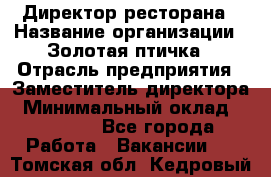 Директор ресторана › Название организации ­ Золотая птичка › Отрасль предприятия ­ Заместитель директора › Минимальный оклад ­ 50 000 - Все города Работа » Вакансии   . Томская обл.,Кедровый г.